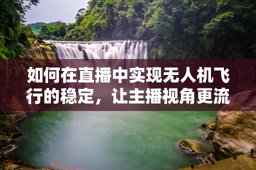 如何在直播中实现无人机飞行的稳定，让主播视角更流畅？