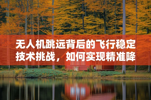 无人机跳远背后的飞行稳定技术挑战，如何实现精准降落？