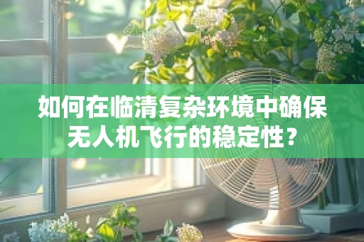 如何在临清复杂环境中确保无人机飞行的稳定性？