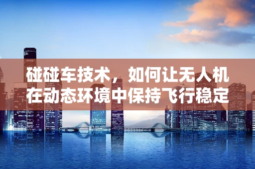 碰碰车技术，如何让无人机在动态环境中保持飞行稳定？