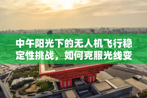 中午阳光下的无人机飞行稳定性挑战，如何克服光线变化的影响？