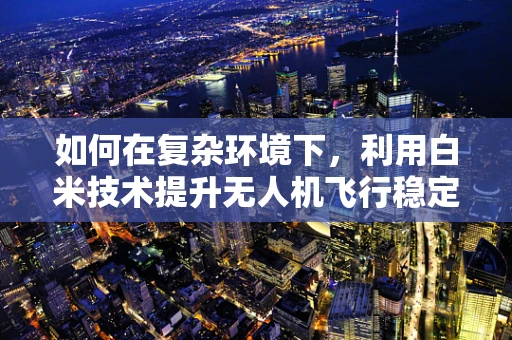 如何在复杂环境下，利用白米技术提升无人机飞行稳定性？