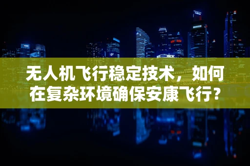 无人机飞行稳定技术，如何在复杂环境确保安康飞行？
