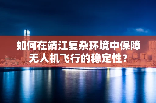 如何在靖江复杂环境中保障无人机飞行的稳定性？