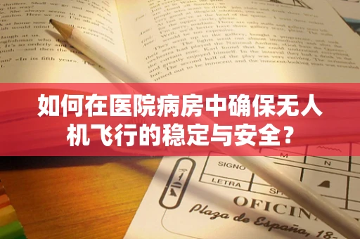 如何在医院病房中确保无人机飞行的稳定与安全？