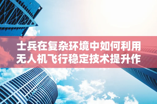 士兵在复杂环境中如何利用无人机飞行稳定技术提升作战效能？