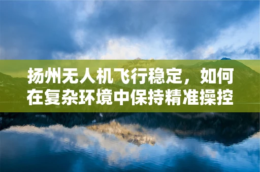 扬州无人机飞行稳定，如何在复杂环境中保持精准操控？