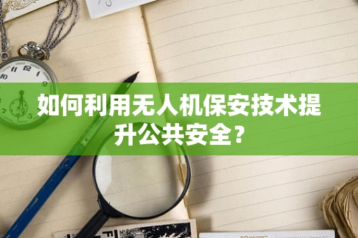 如何利用无人机保安技术提升公共安全？