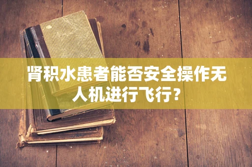 肾积水患者能否安全操作无人机进行飞行？