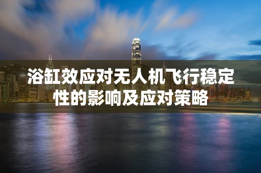 浴缸效应对无人机飞行稳定性的影响及应对策略