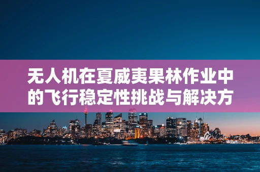 无人机在夏威夷果林作业中的飞行稳定性挑战与解决方案