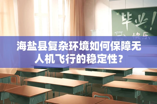 海盐县复杂环境如何保障无人机飞行的稳定性？