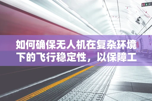 如何确保无人机在复杂环境下的飞行稳定性，以保障工人的安全？