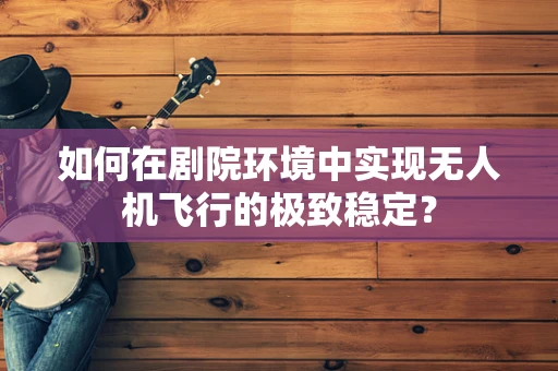 如何在剧院环境中实现无人机飞行的极致稳定？