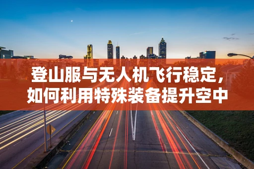 登山服与无人机飞行稳定，如何利用特殊装备提升空中稳定性？