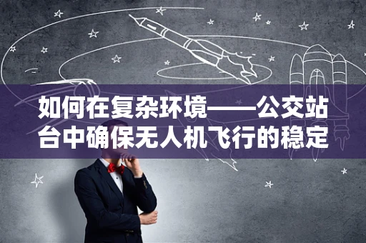 如何在复杂环境——公交站台中确保无人机飞行的稳定性？