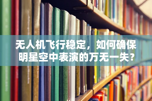 无人机飞行稳定，如何确保明星空中表演的万无一失？