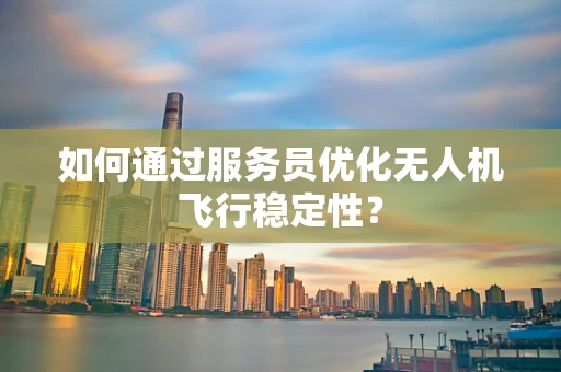 如何通过服务员优化无人机飞行稳定性？