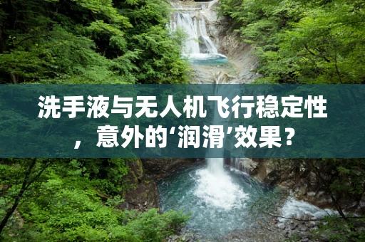 洗手液与无人机飞行稳定性，意外的‘润滑’效果？