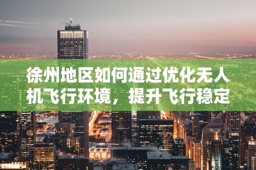 徐州地区如何通过优化无人机飞行环境，提升飞行稳定性？