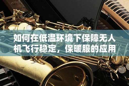 如何在低温环境下保障无人机飞行稳定，保暖服的应用与挑战？