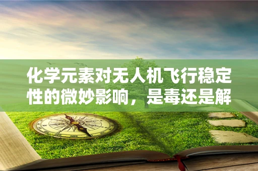 化学元素对无人机飞行稳定性的微妙影响，是毒还是解？