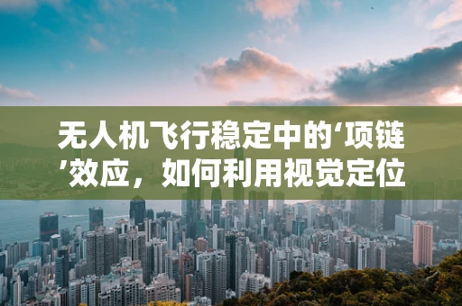 无人机飞行稳定中的‘项链’效应，如何利用视觉定位技术提升稳定性？