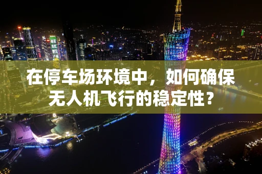 在停车场环境中，如何确保无人机飞行的稳定性？