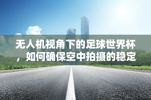 无人机视角下的足球世界杯，如何确保空中拍摄的稳定与清晰？