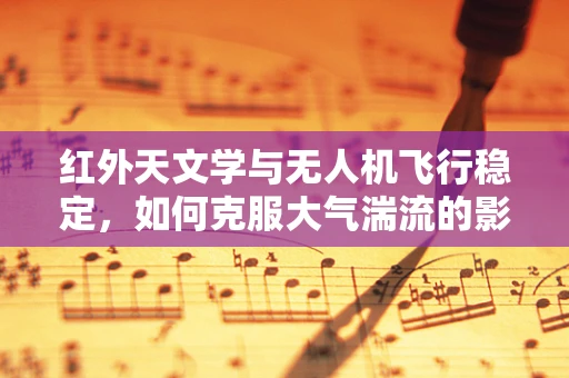 红外天文学与无人机飞行稳定，如何克服大气湍流的影响？