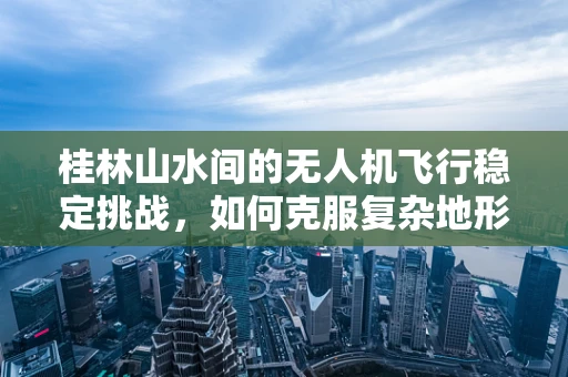 桂林山水间的无人机飞行稳定挑战，如何克服复杂地形影响？