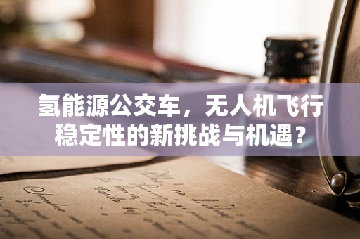 氢能源公交车，无人机飞行稳定性的新挑战与机遇？