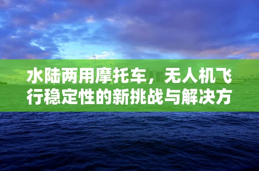 水陆两用摩托车，无人机飞行稳定性的新挑战与解决方案