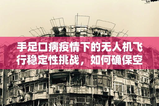 手足口病疫情下的无人机飞行稳定性挑战，如何确保空中医疗物资安全送达？