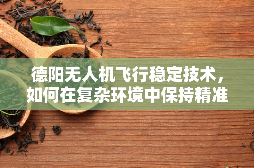 德阳无人机飞行稳定技术，如何在复杂环境中保持精准操控？