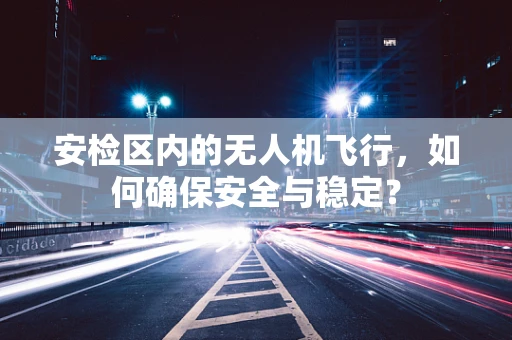 安检区内的无人机飞行，如何确保安全与稳定？