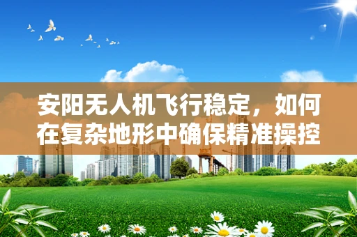 安阳无人机飞行稳定，如何在复杂地形中确保精准操控？
