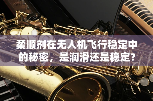 柔顺剂在无人机飞行稳定中的秘密，是润滑还是稳定？