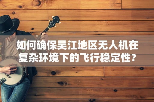 如何确保吴江地区无人机在复杂环境下的飞行稳定性？