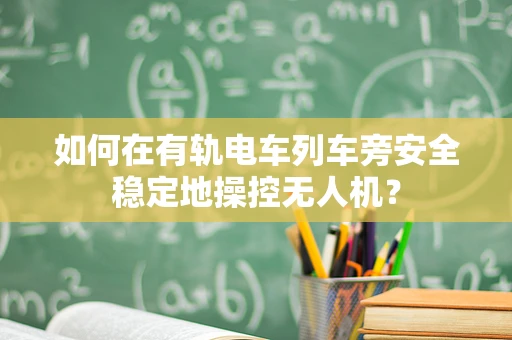 如何在有轨电车列车旁安全稳定地操控无人机？