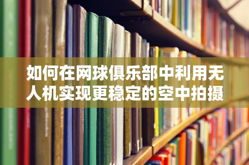 如何在网球俱乐部中利用无人机实现更稳定的空中拍摄？