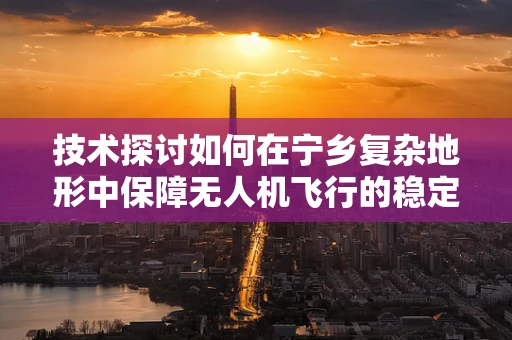 技术探讨如何在宁乡复杂地形中保障无人机飞行的稳定性？
