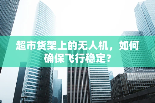 超市货架上的无人机，如何确保飞行稳定？