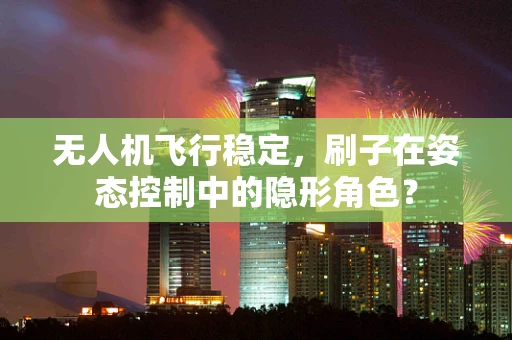 无人机飞行稳定，刷子在姿态控制中的隐形角色？