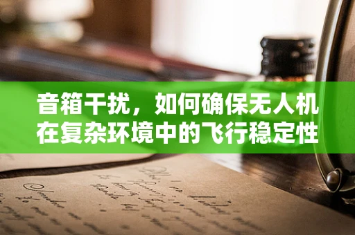 音箱干扰，如何确保无人机在复杂环境中的飞行稳定性？