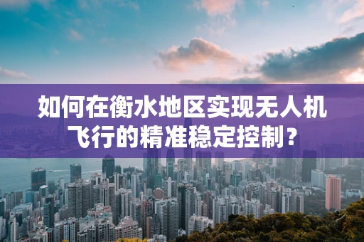 如何在衡水地区实现无人机飞行的精准稳定控制？