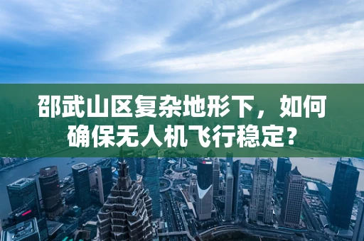 邵武山区复杂地形下，如何确保无人机飞行稳定？