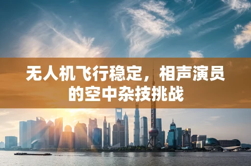 无人机飞行稳定，相声演员的空中杂技挑战