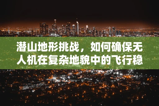 潜山地形挑战，如何确保无人机在复杂地貌中的飞行稳定性？