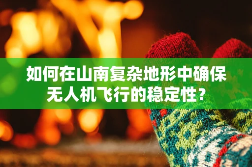如何在山南复杂地形中确保无人机飞行的稳定性？